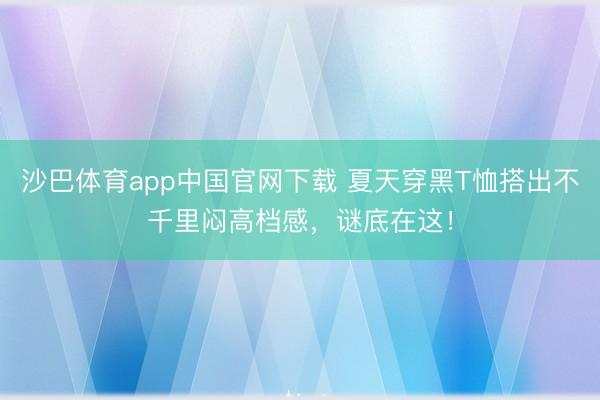 沙巴体育app中国官网下载 夏天穿黑T恤搭出不千里闷高档感，谜底在这！