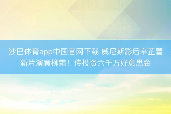沙巴体育app中国官网下载 威尼斯影后辛芷蕾新片演黄柳霜！传投资六千万好意思金