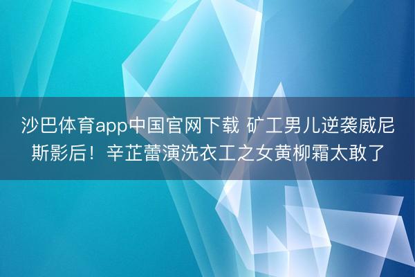 沙巴体育app中国官网下载 矿工男儿逆袭威尼斯影后！辛芷蕾演洗衣工之女黄柳霜太敢了