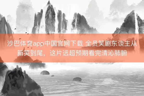 沙巴体育app中国官网下载 全员笑剧东谈主从新笑到尾，这片远超预期看完清沁肺腑