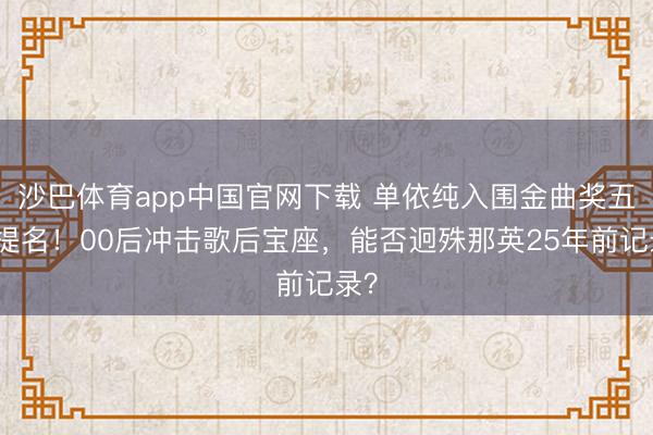 沙巴体育app中国官网下载 单依纯入围金曲奖五项提名！00后冲击歌后宝座，能否迥殊那英25年前记录？