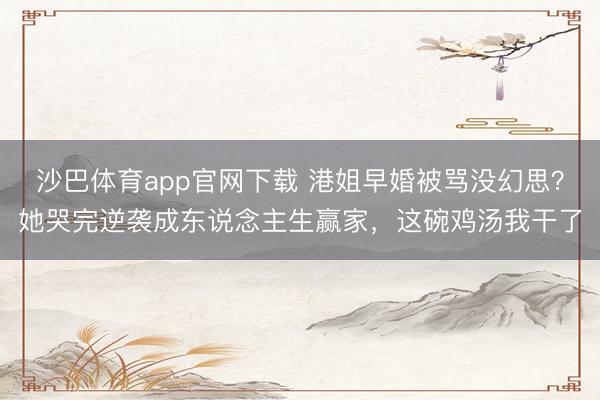 沙巴体育app官网下载 港姐早婚被骂没幻思？她哭完逆袭成东说念主生赢家，这碗鸡汤我干了