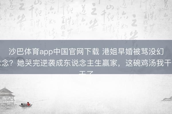 沙巴体育app中国官网下载 港姐早婚被骂没幻念念？她哭完逆袭成东说念主生赢家，这碗鸡汤我干了