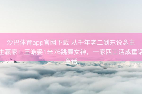 沙巴体育app官网下载 从千年老二到东说念主生赢家！王皓娶1米76跳舞女神，一家四口活成童话
