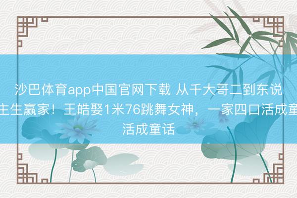 沙巴体育app中国官网下载 从千大哥二到东说念主生赢家！王皓娶1米76跳舞女神，一家四口活成童话
