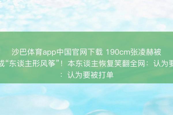 沙巴体育app中国官网下载 190cm张凌赫被保镖架成“东谈主形风筝”！本东谈主恢复笑翻全网：认为要被打单