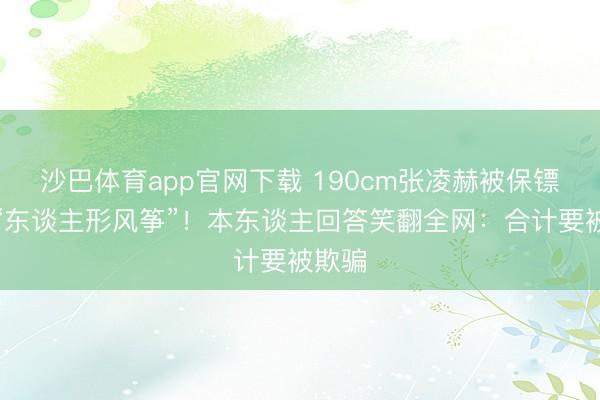 沙巴体育app官网下载 190cm张凌赫被保镖架成“东谈主形风筝”！本东谈主回答笑翻全网：合计要被欺骗