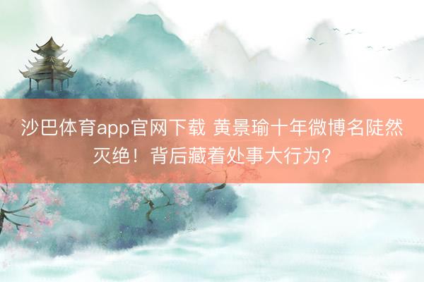 沙巴体育app官网下载 黄景瑜十年微博名陡然灭绝！背后藏着处事大行为？
