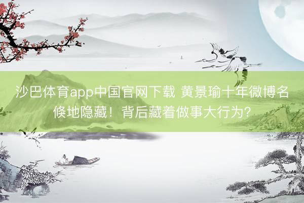 沙巴体育app中国官网下载 黄景瑜十年微博名倏地隐藏！背后藏着做事大行为？