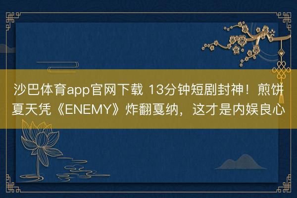 沙巴体育app官网下载 13分钟短剧封神！煎饼夏天凭《ENEMY》炸翻戛纳，这才是内娱良心