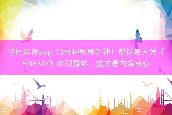 沙巴体育app 13分钟短剧封神！煎饼夏天凭《ENEMY》炸翻戛纳，这才是内娱良心