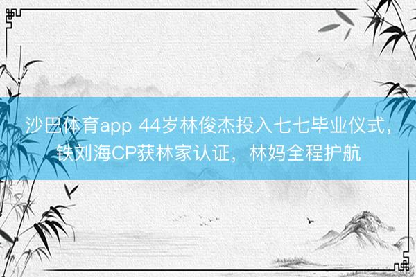 沙巴体育app 44岁林俊杰投入七七毕业仪式，铁刘海CP获林家认证，林妈全程护航