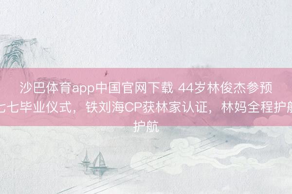 沙巴体育app中国官网下载 44岁林俊杰参预七七毕业仪式,铁刘海CP获林家认证,林妈全程护航