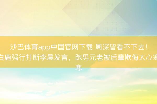 沙巴体育app中国官网下载 周深皆看不下去！白鹿强行打断李晨发言，跑男元老被后辈欺侮太心寒