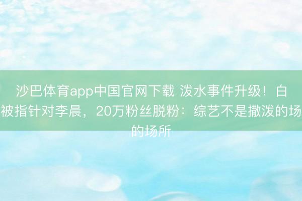 沙巴体育app中国官网下载 泼水事件升级！白鹿被指针对李晨，20万粉丝脱粉：综艺不是撒泼的场所