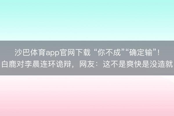 沙巴体育app官网下载 “你不成”“确定输”！白鹿对李晨连环诡辩，网友：这不是爽快是没造就