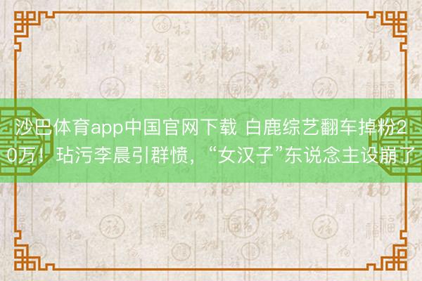 沙巴体育app中国官网下载 白鹿综艺翻车掉粉20万！玷污李晨引群愤，“女汉子”东说念主设崩了