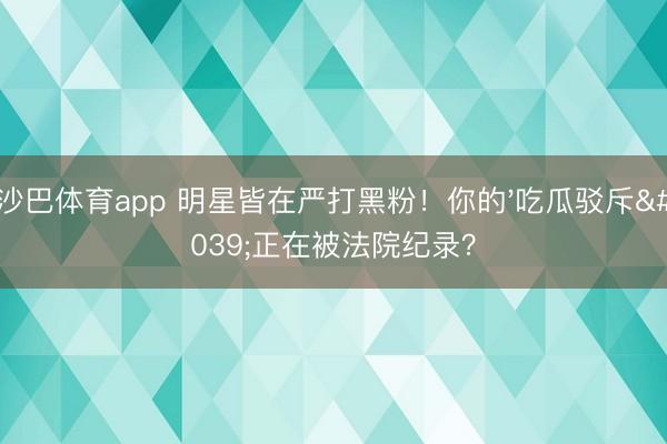 沙巴体育app 明星皆在严打黑粉！你的'吃瓜驳斥'正在被法院纪录？