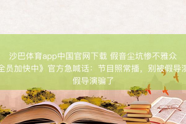 沙巴体育app中国官网下载 假音尘坑惨不雅众！《全员加快中》官方急喊话：节目照常播，别被假导演骗了