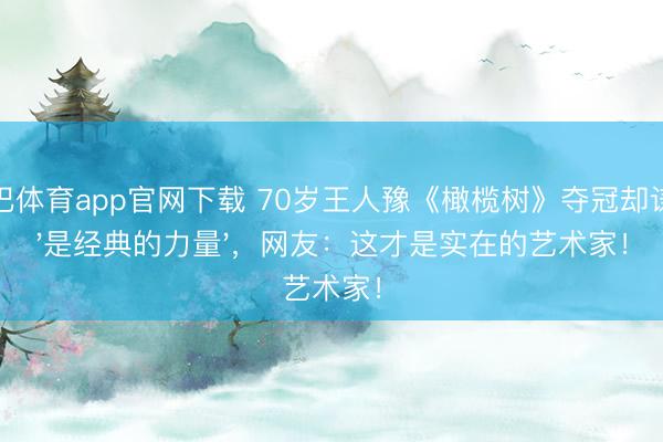 沙巴体育app官网下载 70岁王人豫《橄榄树》夺冠却谦称'是经典的力量'，网友：这才是实在的艺术家！
