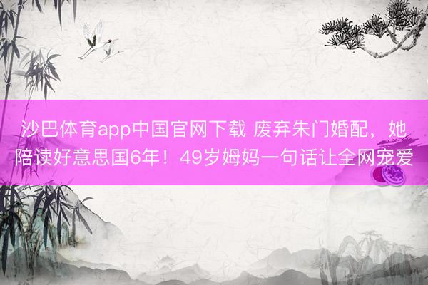 沙巴体育app中国官网下载 废弃朱门婚配，她陪读好意思国6年！49岁姆妈一句话让全网宠爱