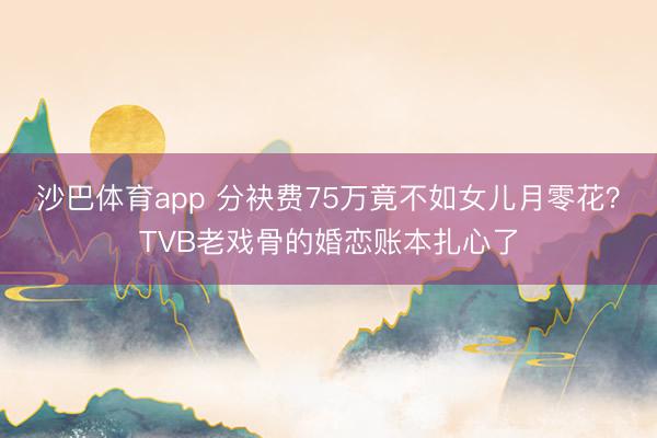 沙巴体育app 分袂费75万竟不如女儿月零花？TVB老戏骨的婚恋账本扎心了