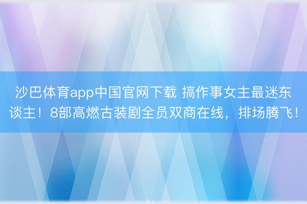 沙巴体育app中国官网下载 搞作事女主最迷东谈主！8部高燃古装剧全员双商在线，排场腾飞！