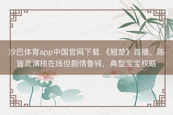 沙巴体育app中国官网下载 《翘楚》首播，陈皆灵演技在线但剧情鲁钝，典型宝宝权略