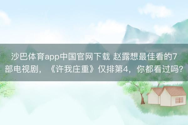 沙巴体育app中国官网下载 赵露想最佳看的7部电视剧，《许我庄重》仅排第4，你都看过吗？