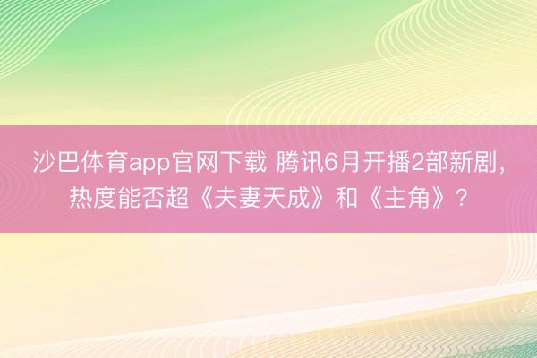 沙巴体育app官网下载 腾讯6月开播2部新剧，热度能否超《夫妻天成》和《主角》？