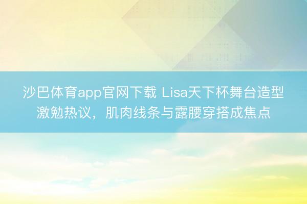 沙巴体育app官网下载 Lisa天下杯舞台造型激勉热议，肌肉线条与露腰穿搭成焦点