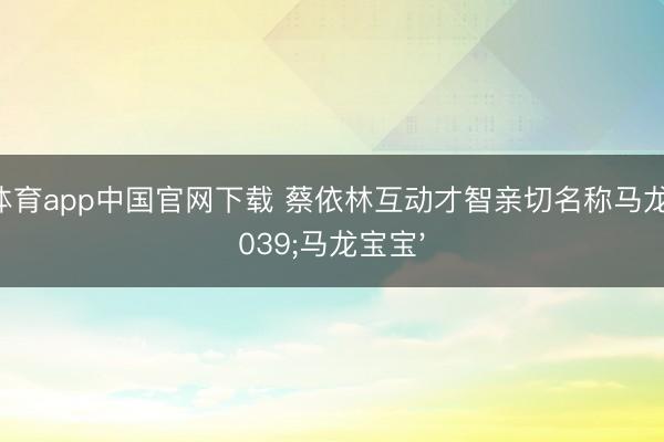 沙巴体育app中国官网下载 蔡依林互动才智亲切名称马龙为'马龙宝宝'