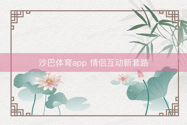 沙巴体育app 情侣互动新套路