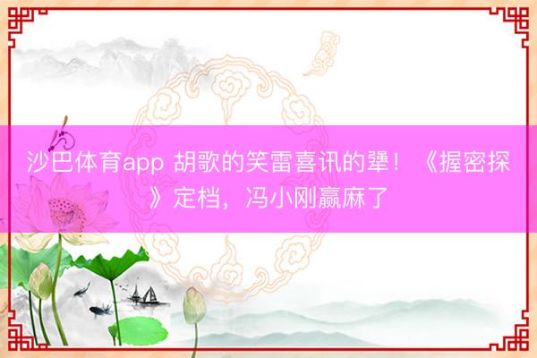 沙巴体育app 胡歌的笑雷喜讯的犟！《握密探》定档，冯小刚赢麻了