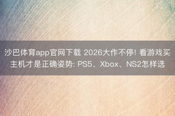 沙巴体育app官网下载 2026大作不停! 看游戏买主机才是正确姿势: PS5、Xbox、NS2怎样选