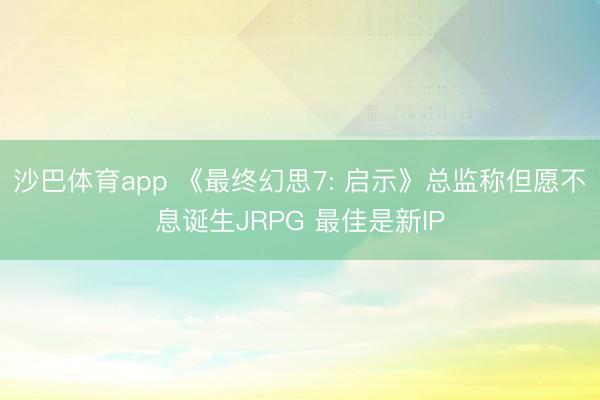 沙巴体育app 《最终幻思7: 启示》总监称但愿不息诞生JRPG 最佳是新IP