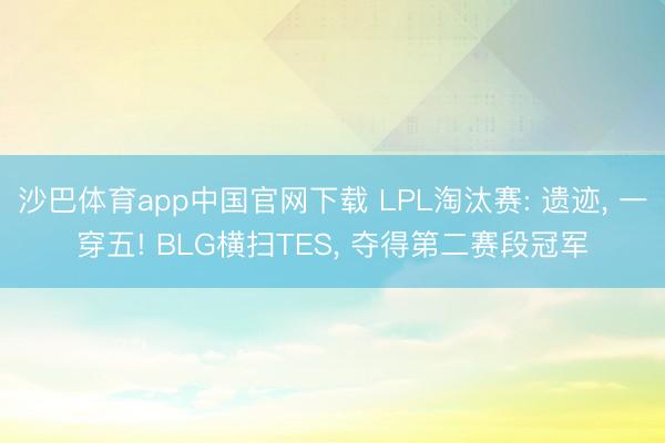 沙巴体育app中国官网下载 LPL淘汰赛: 遗迹， 一穿五! BLG横扫TES， 夺得第二赛段冠军