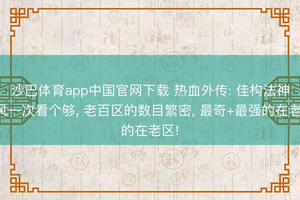 沙巴体育app中国官网下载 热血外传: 佳构法神披风一次看个够， 老百区的数目繁密， 最奇+最强的在老区!
