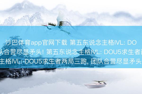 沙巴体育app官网下载 第五东说念主格IVL: DOU5求生者两局三跑， 团队合营尽显矛头! 第五东说念主格IVL: DOU5求生者两局三跑， 团队合营尽显矛头!