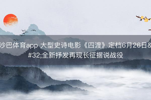 沙巴体育app 大型史诗电影《四渡》定档6月26日 全新抒发再现长征据说战役