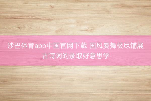 沙巴体育app中国官网下载 国风曼舞极尽铺展古诗词的录取好意思学