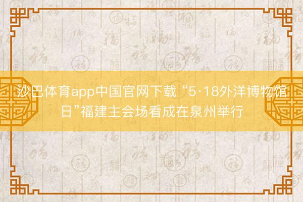 沙巴体育app中国官网下载 “5·18外洋博物馆日”福建主会场看成在泉州举行
