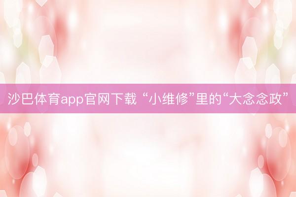 沙巴体育app官网下载 “小维修”里的“大念念政”