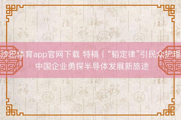 沙巴体育app官网下载 特稿｜“韬定律”引民众护理 中国企业勇探半导体发展新旅途
