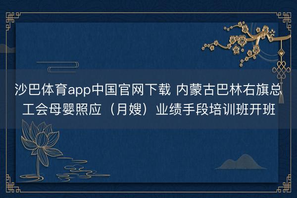 沙巴体育app中国官网下载 内蒙古巴林右旗总工会母婴照应（月嫂）业绩手段培训班开班