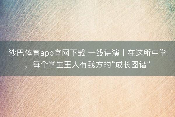 沙巴体育app官网下载 一线讲演丨在这所中学，每个学生王人有我方的“成长图谱”