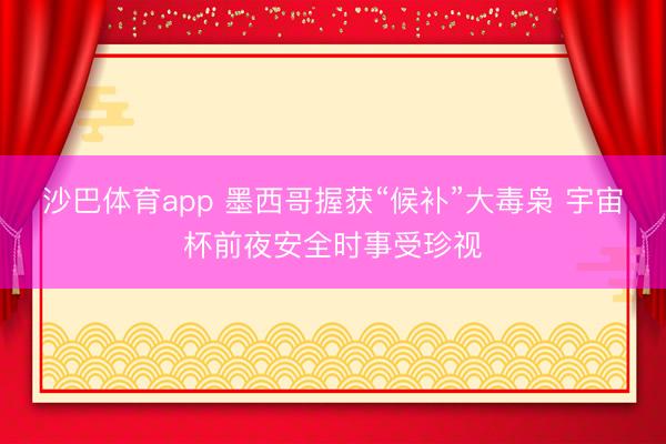 沙巴体育app 墨西哥握获“候补”大毒枭 宇宙杯前夜安全时事受珍视