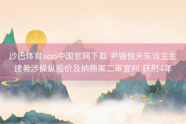 沙巴体育app中国官网下载 尹锡悦夫东谈主金建希涉操纵股价及纳贿案二审宣判 获刑4年