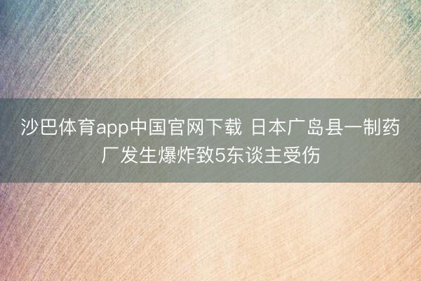沙巴体育app中国官网下载 日本广岛县一制药厂发生爆炸致5东谈主受伤