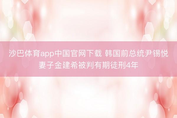 沙巴体育app中国官网下载 韩国前总统尹锡悦妻子金建希被判有期徒刑4年
